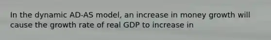 In the dynamic AD-AS model, an increase in money growth will cause the growth rate of real GDP to increase in