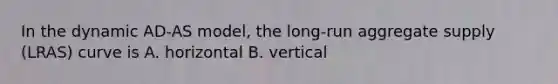 In the dynamic AD-AS model, the long-run aggregate supply (LRAS) curve is A. horizontal B. vertical