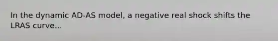 In the dynamic AD-AS model, a negative real shock shifts the LRAS curve...