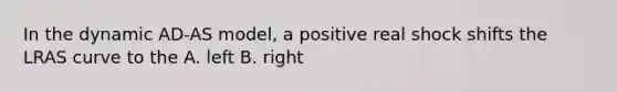 In the dynamic AD-AS model, a positive real shock shifts the LRAS curve to the A. left B. right