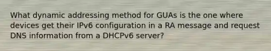 What dynamic addressing method for GUAs is the one where devices get their IPv6 configuration in a RA message and request DNS information from a DHCPv6 server?