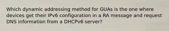 Which dynamic addressing method for GUAs is the one where devices get their IPv6 configuration in a RA message and request DNS information from a DHCPv6 server?