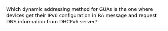 Which dynamic addressing method for GUAs is the one where devices get their IPv6 configuration in RA message and request DNS information from DHCPv6 server?