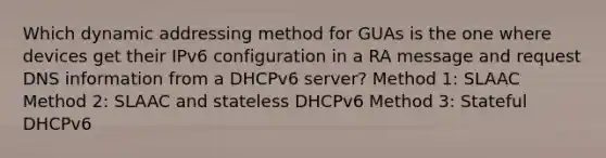 Which dynamic addressing method for GUAs is the one where devices get their IPv6 configuration in a RA message and request DNS information from a DHCPv6 server? Method 1: SLAAC Method 2: SLAAC and stateless DHCPv6 Method 3: Stateful DHCPv6