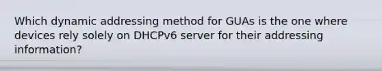 Which dynamic addressing method for GUAs is the one where devices rely solely on DHCPv6 server for their addressing information?