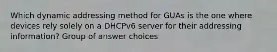 Which dynamic addressing method for GUAs is the one where devices rely solely on a DHCPv6 server for their addressing information? Group of answer choices