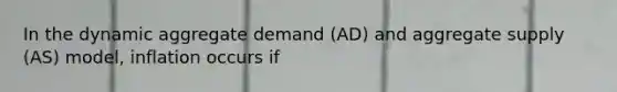 In the dynamic aggregate demand (AD) and aggregate supply (AS) model, inflation occurs if