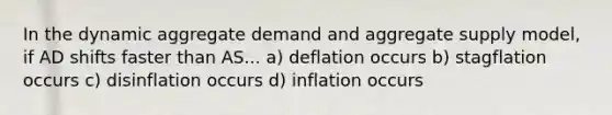 In the dynamic aggregate demand and aggregate supply model, if AD shifts faster than AS... a) deflation occurs b) stagflation occurs c) disinflation occurs d) inflation occurs