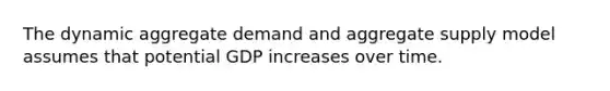 The dynamic aggregate demand and aggregate supply model assumes that potential GDP increases over time.