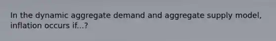 In the dynamic aggregate demand and aggregate supply model, inflation occurs if...?