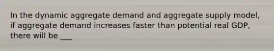 In the dynamic aggregate demand and aggregate supply​ model, if aggregate demand increases faster than potential real​ GDP, there will be ___