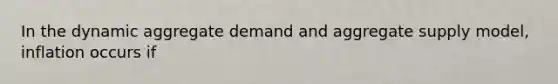 In the dynamic aggregate demand and aggregate supply model, inflation occurs if