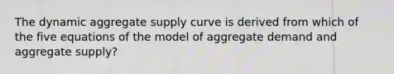 The dynamic aggregate supply curve is derived from which of the five equations of the model of aggregate demand and aggregate supply?