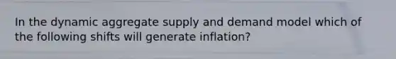 In the dynamic aggregate supply and demand model which of the following shifts will generate inflation?