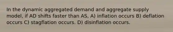 In the dynamic aggregated demand and aggregate supply model, if AD shifts faster than AS, A) inflation occurs B) deflation occurs C) stagflation occurs. D) disinflation occurs.