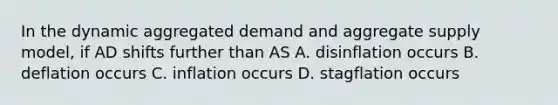 In the dynamic aggregated demand and aggregate supply model, if AD shifts further than AS A. disinflation occurs B. deflation occurs C. inflation occurs D. stagflation occurs