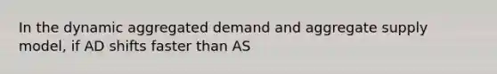 In the dynamic aggregated demand and aggregate supply model, if AD shifts faster than AS