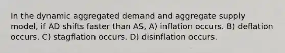 In the dynamic aggregated demand and aggregate supply model, if AD shifts faster than AS, A) inflation occurs. B) deflation occurs. C) stagflation occurs. D) disinflation occurs.