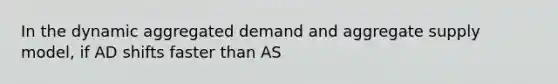 In the dynamic aggregated demand and aggregate supply​ model, if AD shifts faster than AS