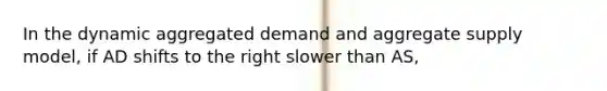 In the dynamic aggregated demand and aggregate supply model, if AD shifts to the right slower than AS,