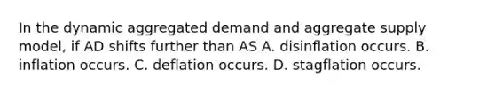 In the dynamic aggregated demand and aggregate supply​ model, if AD shifts further than AS A. disinflation occurs. B. inflation occurs. C. deflation occurs. D. stagflation occurs.