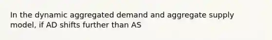 In the dynamic aggregated demand and aggregate supply​ model, if AD shifts further than AS