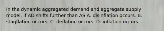 In the dynamic aggregated demand and aggregate supply model, if AD shifts further than AS A. disinflation occurs. B. stagflation occurs. C. deflation occurs. D. inflation occurs.