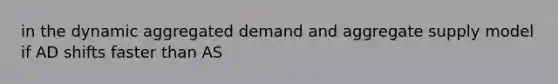 in the dynamic aggregated demand and aggregate supply model if AD shifts faster than AS