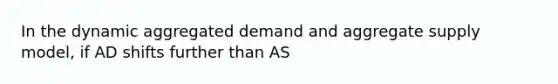 In the dynamic aggregated demand and aggregate supply model, if AD shifts further than AS