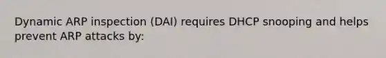 Dynamic ARP inspection (DAI) requires DHCP snooping and helps prevent ARP attacks by: