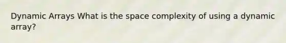 Dynamic Arrays What is the space complexity of using a dynamic array?