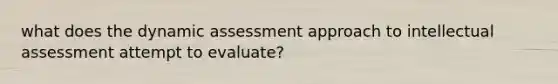 what does the dynamic assessment approach to intellectual assessment attempt to evaluate?