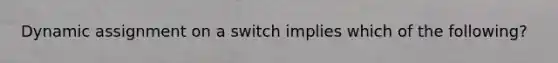 Dynamic assignment on a switch implies which of the following?