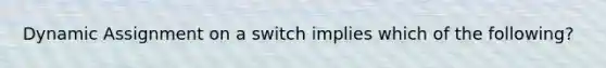 Dynamic Assignment on a switch implies which of the following?