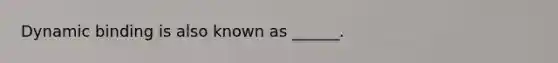 Dynamic binding is also known as ______.