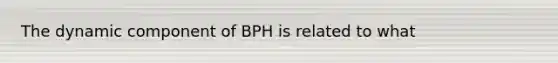 The dynamic component of BPH is related to what