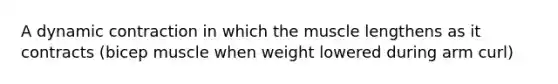 A dynamic contraction in which the muscle lengthens as it contracts (bicep muscle when weight lowered during arm curl)