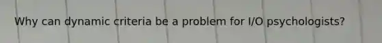 Why can dynamic criteria be a problem for I/O psychologists?