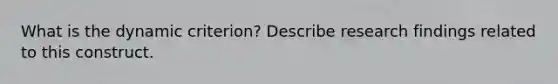 What is the dynamic criterion? Describe research findings related to this construct.