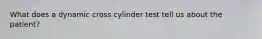 What does a dynamic cross cylinder test tell us about the patient?