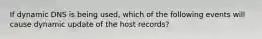 If dynamic DNS is being used, which of the following events will cause dynamic update of the host records?