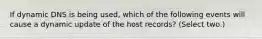 If dynamic DNS is being used, which of the following events will cause a dynamic update of the host records? (Select two.)