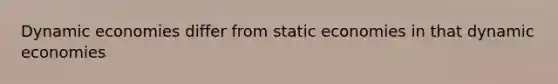 Dynamic economies differ from static economies in that dynamic economies