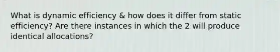 What is dynamic efficiency & how does it differ from static efficiency? Are there instances in which the 2 will produce identical allocations?