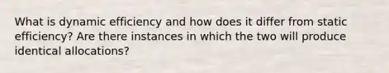 What is dynamic efficiency and how does it differ from static efficiency? Are there instances in which the two will produce identical allocations?