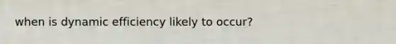 when is dynamic efficiency likely to occur?