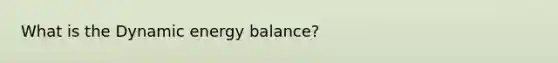 What is the Dynamic energy balance?