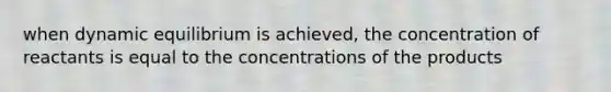 when dynamic equilibrium is achieved, the concentration of reactants is equal to the concentrations of the products