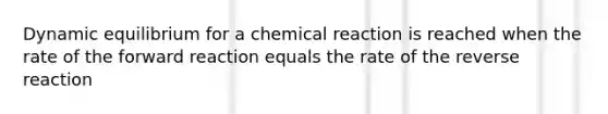 Dynamic equilibrium for a chemical reaction is reached when the rate of the forward reaction equals the rate of the reverse reaction