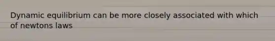 Dynamic equilibrium can be more closely associated with which of newtons laws
